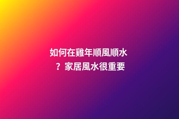 如何在雞年順風順水？家居風水很重要